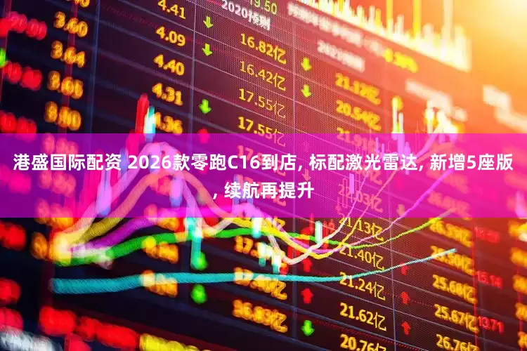 港盛国际配资 2026款零跑C16到店, 标配激光雷达, 新增5座版, 续航再提升