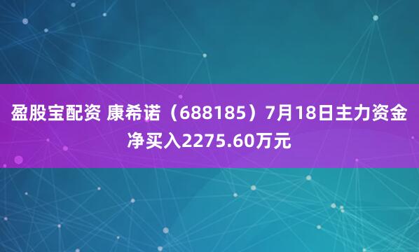 盈股宝配资 康希诺（688185）7月18日主力资金净买入2275.60万元