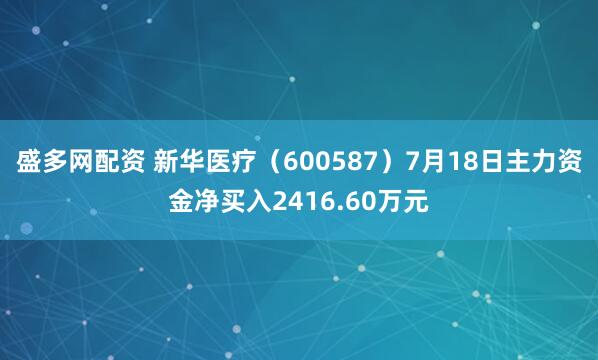 盛多网配资 新华医疗（600587）7月18日主力资金净买入2416.60万元
