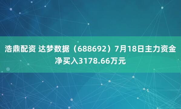 浩鼎配资 达梦数据（688692）7月18日主力资金净买入3178.66万元