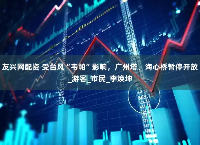 友兴网配资 受台风“韦帕”影响，广州塔、海心桥暂停开放_游客_市民_李焕坤
