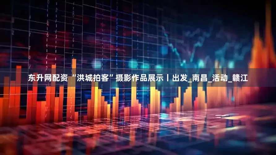 东升网配资 “洪城拍客”摄影作品展示丨出发_南昌_活动_赣江