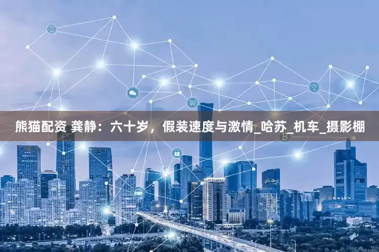 熊猫配资 龚静：六十岁，假装速度与激情_哈苏_机车_摄影棚