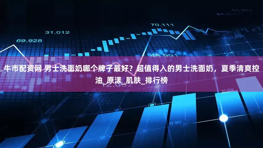 牛市配资网 男士洗面奶哪个牌子最好？超值得入的男士洗面奶，夏季清爽控油_原漾_肌肤_排行榜