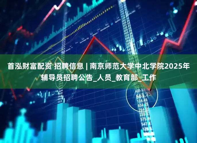 首泓财富配资 招聘信息 | 南京师范大学中北学院2025年辅导员招聘公告_人员_教育部_工作