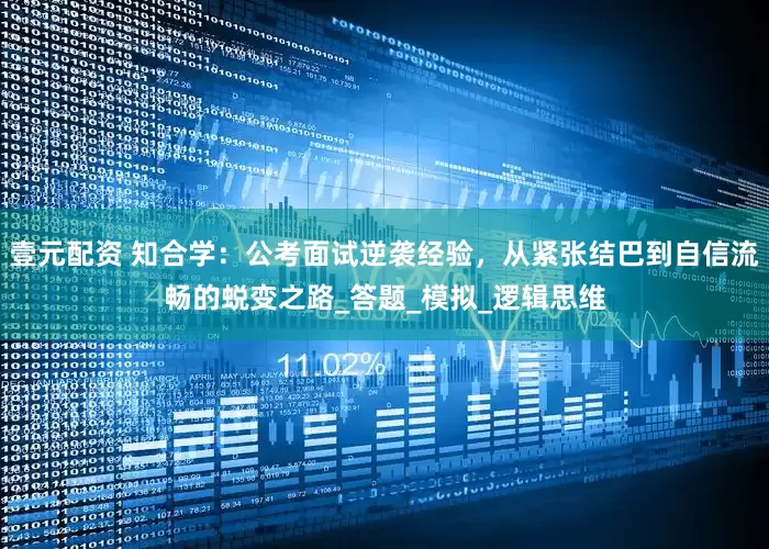 壹元配资 知合学：公考面试逆袭经验，从紧张结巴到自信流畅的蜕变之路_答题_模拟_逻辑思维