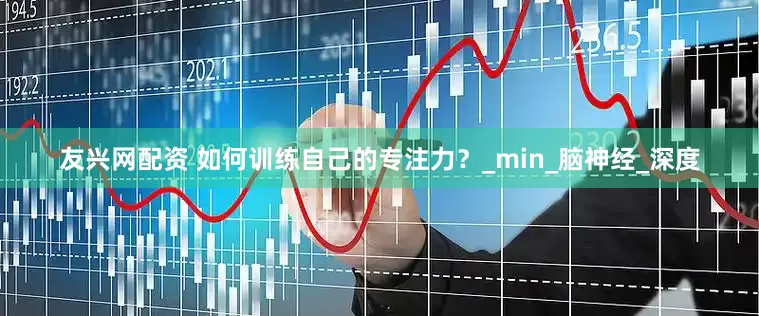 友兴网配资 如何训练自己的专注力？_min_脑神经_深度