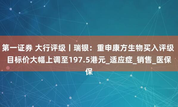 第一证券 大行评级丨瑞银：重申康方生物买入评级 目标价大幅上调至197.5港元_适应症_销售_医保
