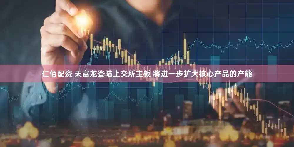 仁佰配资 天富龙登陆上交所主板 将进一步扩大核心产品的产能