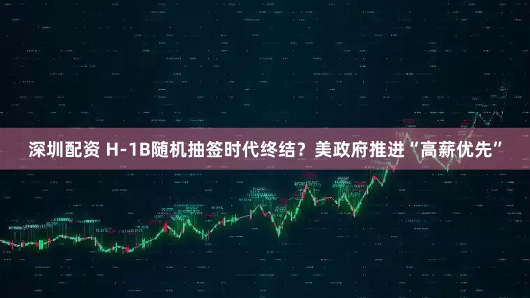 深圳配资 H-1B随机抽签时代终结？美政府推进“高薪优先”