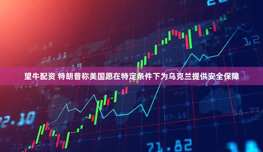 望牛配资 特朗普称美国愿在特定条件下为乌克兰提供安全保障