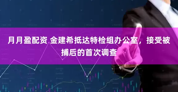 月月盈配资 金建希抵达特检组办公室，接受被捕后的首次调查