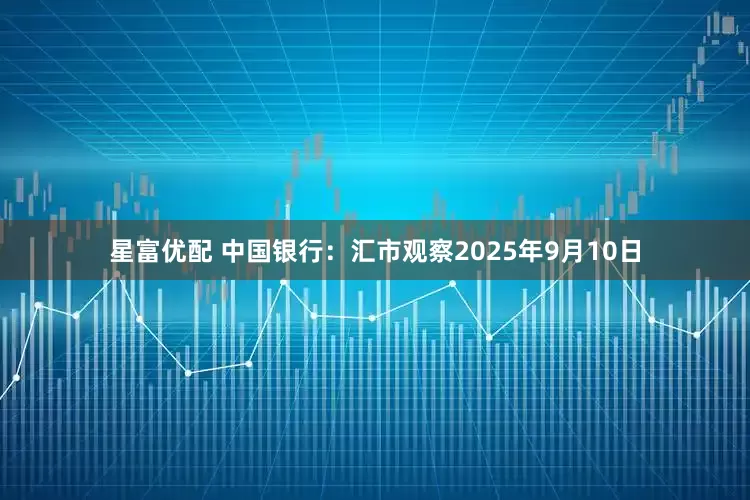 星富优配 中国银行：汇市观察2025年9月10日