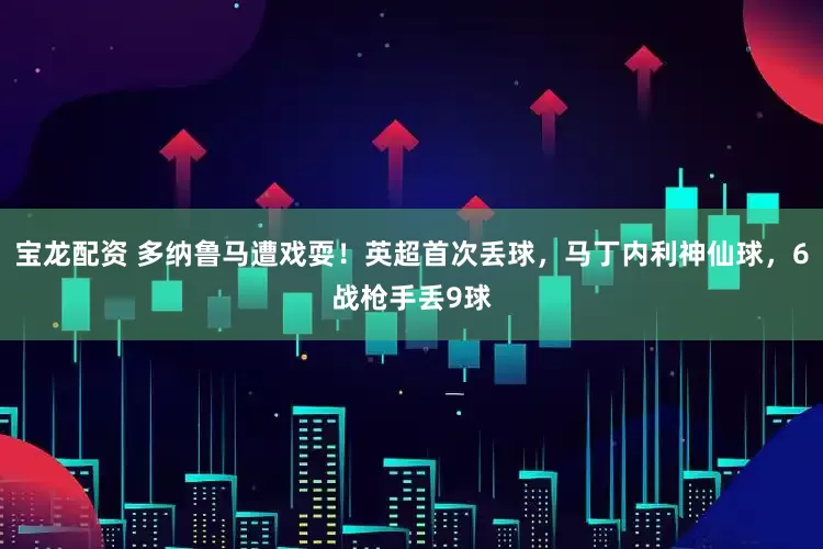 宝龙配资 多纳鲁马遭戏耍！英超首次丢球，马丁内利神仙球，6战枪手丢9球