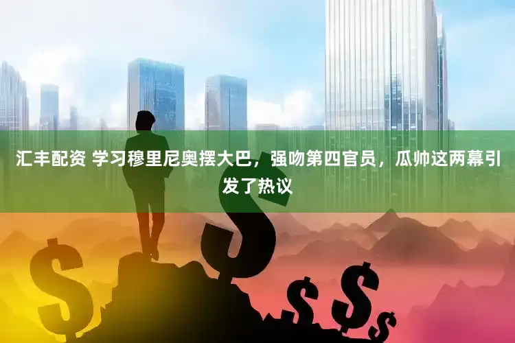 汇丰配资 学习穆里尼奥摆大巴，强吻第四官员，瓜帅这两幕引发了热议