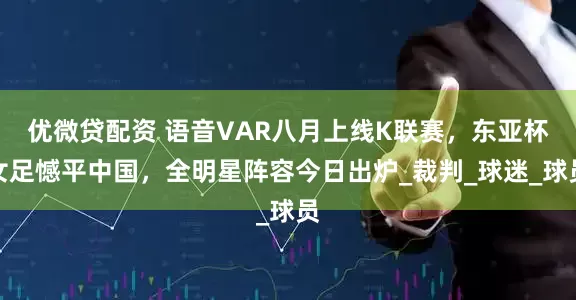 优微贷配资 语音VAR八月上线K联赛，东亚杯女足憾平中国，全明星阵容今日出炉_裁判_球迷_球员