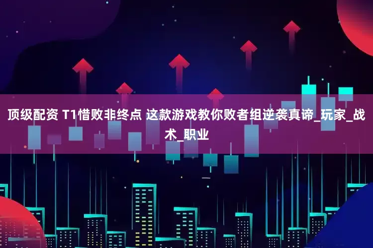 顶级配资 T1惜败非终点 这款游戏教你败者组逆袭真谛_玩家_战术_职业