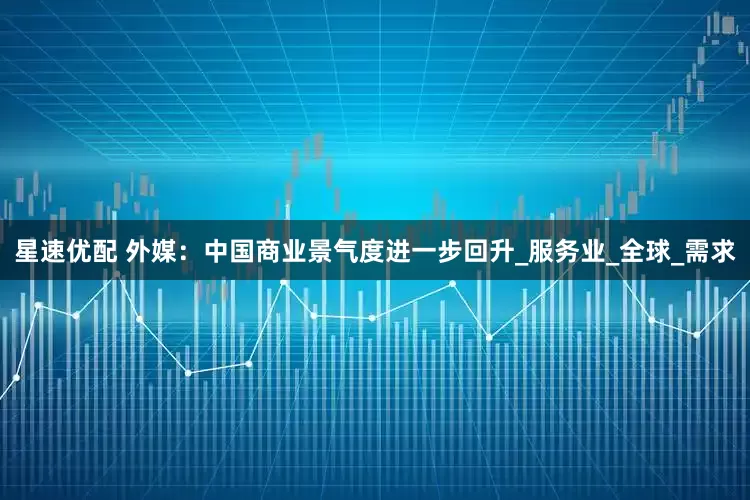 星速优配 外媒：中国商业景气度进一步回升_服务业_全球_需求