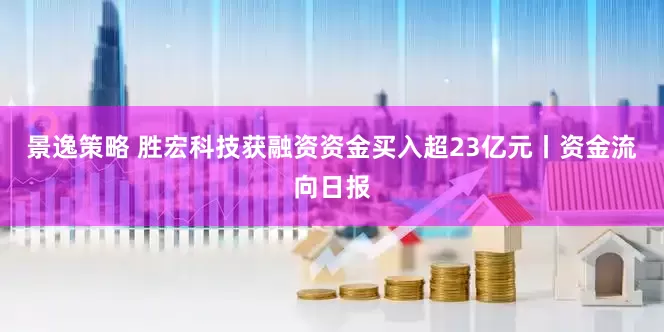 景逸策略 胜宏科技获融资资金买入超23亿元丨资金流向日报