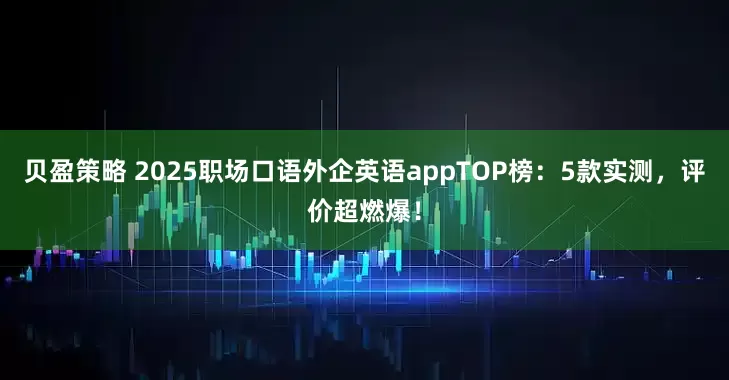 贝盈策略 2025职场口语外企英语appTOP榜：5款实测，评价超燃爆！