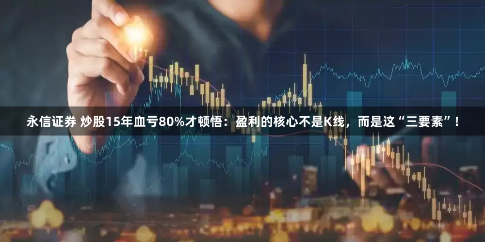 永信证券 炒股15年血亏80%才顿悟：盈利的核心不是K线，而是这“三要素”！