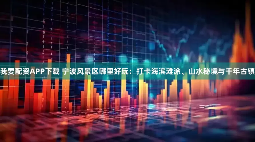 我要配资APP下载 宁波风景区哪里好玩：打卡海滨滩涂、山水秘境与千年古镇