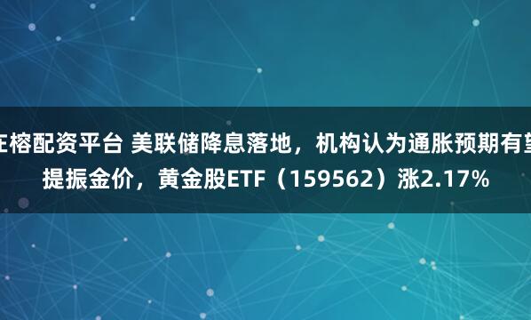 在榕配资平台 美联储降息落地，机构认为通胀预期有望提振金价，黄金股ETF（159562）涨2.17%