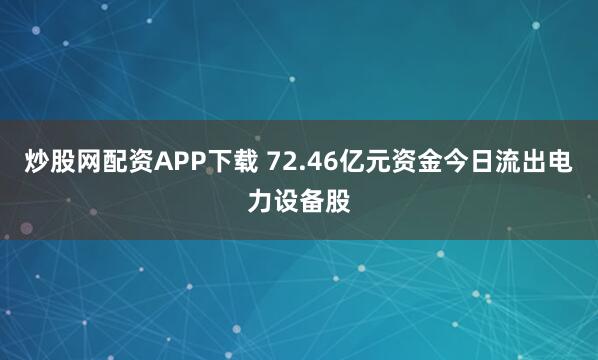 炒股网配资APP下载 72.46亿元资金今日流出电力设备股
