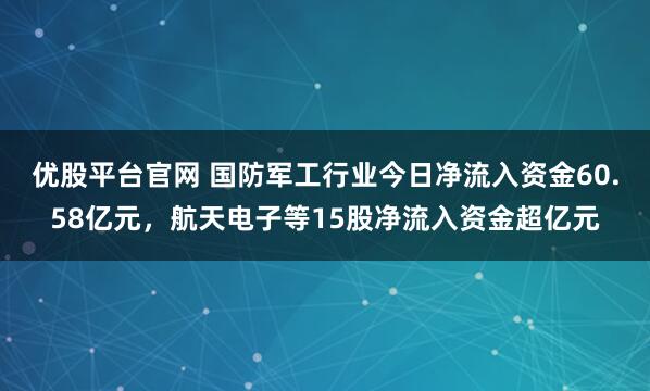 优股平台官网 国防军工行业今日净流入资金60.58亿元，航天电子等15股净流入资金超亿元