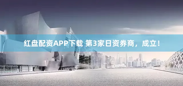 红盘配资APP下载 第3家日资券商，成立！